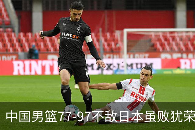 中国男篮77-97不敌日本虽败犹荣 此前三场小组赛三战全胜